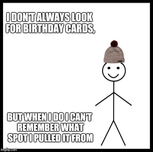 Be Like Bill | I DON'T ALWAYS LOOK FOR BIRTHDAY CARDS, BUT WHEN I DO I CAN'T REMEMBER WHAT SPOT I PULLED IT FROM | image tagged in memes,be like bill | made w/ Imgflip meme maker