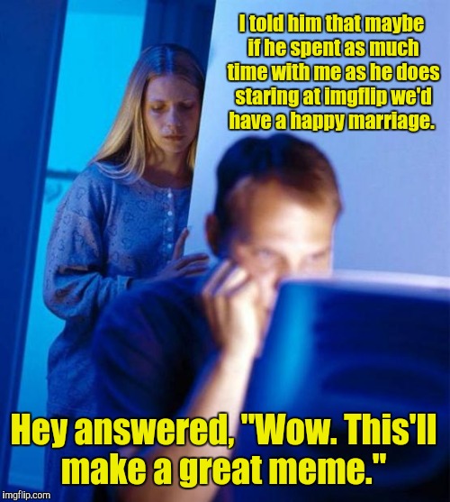 Redditor's Wife Meme | I told him that maybe if he spent as much time with me as he does staring at imgflip we'd have a happy marriage. Hey answered, "Wow. This'll make a great meme." | image tagged in memes,redditors wife | made w/ Imgflip meme maker
