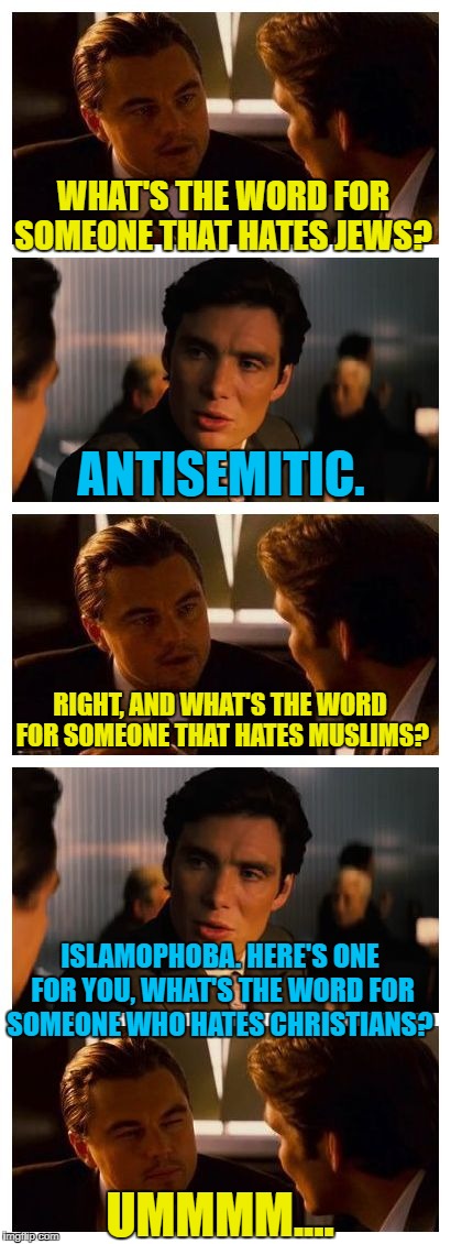 There's a word for almost everything. | WHAT'S THE WORD FOR SOMEONE THAT HATES JEWS? ANTISEMITIC. RIGHT, AND WHAT'S THE WORD FOR SOMEONE THAT HATES MUSLIMS? ISLAMOPHOBA. HERE'S ONE FOR YOU, WHAT'S THE WORD FOR SOMEONE WHO HATES CHRISTIANS? UMMMM.... | image tagged in leonardo inception extended,christian,muslim,jew,hate,love | made w/ Imgflip meme maker