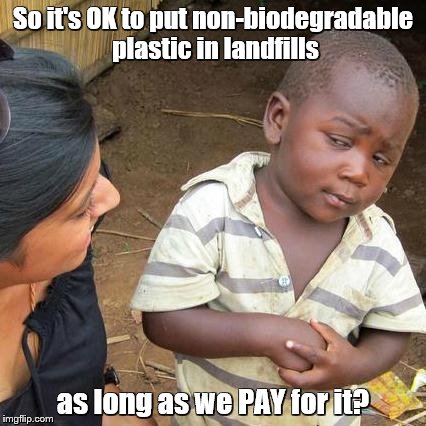 Third World Skeptical Kid Meme | So it's OK to put non-biodegradable plastic in landfills as long as we PAY for it? | image tagged in memes,third world skeptical kid | made w/ Imgflip meme maker