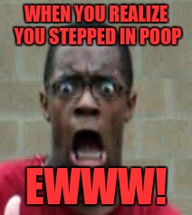 Scared Black Guy | WHEN YOU REALIZE YOU STEPPED IN POOP; EWWW! | image tagged in scared black guy | made w/ Imgflip meme maker