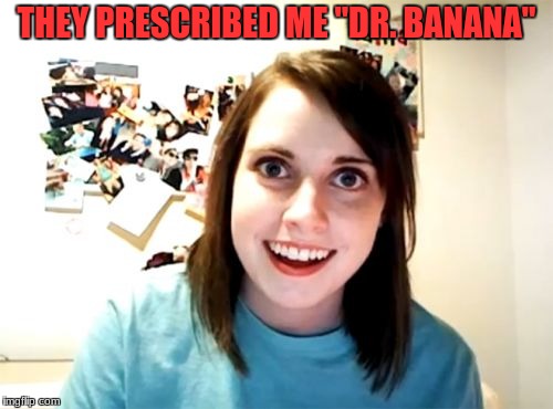 Overly Attached Girlfriend Meme | THEY PRESCRIBED ME "DR. BANANA" | image tagged in memes,overly attached girlfriend | made w/ Imgflip meme maker