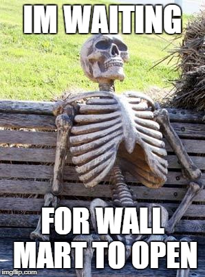 Waiting Skeleton | IM WAITING; FOR WALL MART TO OPEN | image tagged in memes,waiting skeleton | made w/ Imgflip meme maker