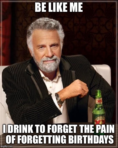 The Most Interesting Man In The World Meme | BE LIKE ME I DRINK TO FORGET THE PAIN OF FORGETTING BIRTHDAYS | image tagged in memes,the most interesting man in the world | made w/ Imgflip meme maker