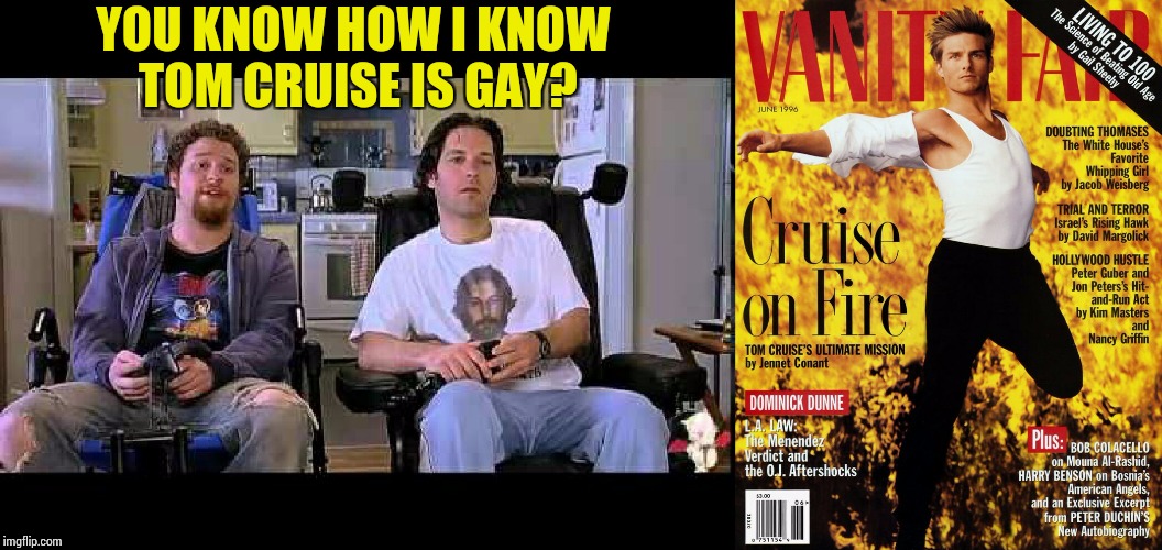 You Know How I Know You're Gay ? | YOU KNOW HOW I KNOW TOM CRUISE IS GAY? | image tagged in you know how i know you're gay,know how i know you're gay,tom cruise,closeted gay,gay,gay guy | made w/ Imgflip meme maker