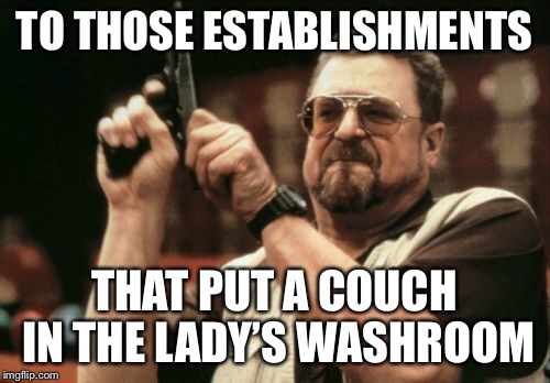 Am I The Only One Around Here Meme | TO THOSE ESTABLISHMENTS THAT PUT A COUCH IN THE LADY’S WASHROOM | image tagged in memes,am i the only one around here | made w/ Imgflip meme maker