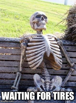 Waiting Skeleton Meme | WAITING FOR TIRES | image tagged in memes,waiting skeleton | made w/ Imgflip meme maker
