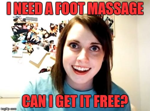 Overly Attached Girlfriend | I NEED A FOOT MASSAGE; CAN I GET IT FREE? | image tagged in memes,overly attached girlfriend | made w/ Imgflip meme maker