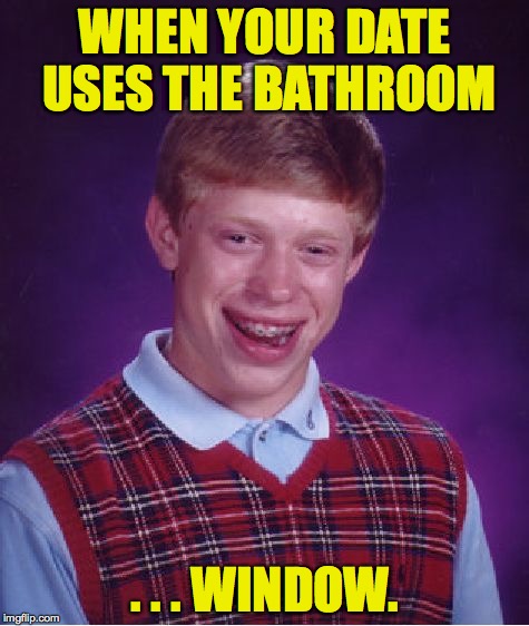 Bad Luck Brian Meme | WHEN YOUR DATE USES THE BATHROOM . . . WINDOW. | image tagged in memes,bad luck brian | made w/ Imgflip meme maker