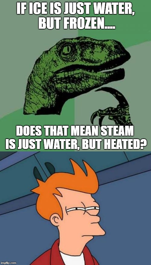 Like, Really.......?? | IF ICE IS JUST WATER, BUT FROZEN.... DOES THAT MEAN STEAM IS JUST WATER, BUT HEATED? | image tagged in bad luck brian,first world problems | made w/ Imgflip meme maker