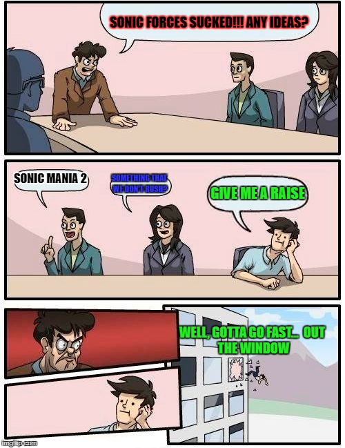 Give Me A Raise Guy Gets An Idea For Sonic | SONIC FORCES SUCKED!!! ANY IDEAS? SONIC MANIA 2; SOMETHING THAT WE DON'T RUSH? GIVE ME A RAISE; WELL, GOTTA GO FAST...

OUT THE WINDOW | image tagged in memes,boardroom meeting suggestion | made w/ Imgflip meme maker