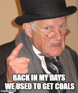 Back In My Day Meme | BACK IN MY DAYS WE USED TO GET COALS | image tagged in memes,back in my day | made w/ Imgflip meme maker