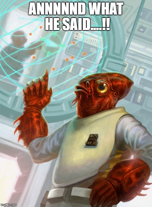 ANNNNND WHAT HE SAID....!! | image tagged in admiral ackbar | made w/ Imgflip meme maker