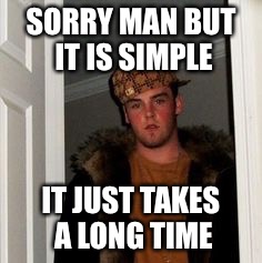 Ss | SORRY MAN BUT IT IS SIMPLE IT JUST TAKES A LONG TIME | image tagged in ss | made w/ Imgflip meme maker