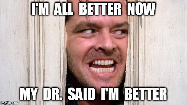 The Shining | I'M  ALL  BETTER  NOW; MY  DR.  SAID  I'M  BETTER | image tagged in the shining | made w/ Imgflip meme maker