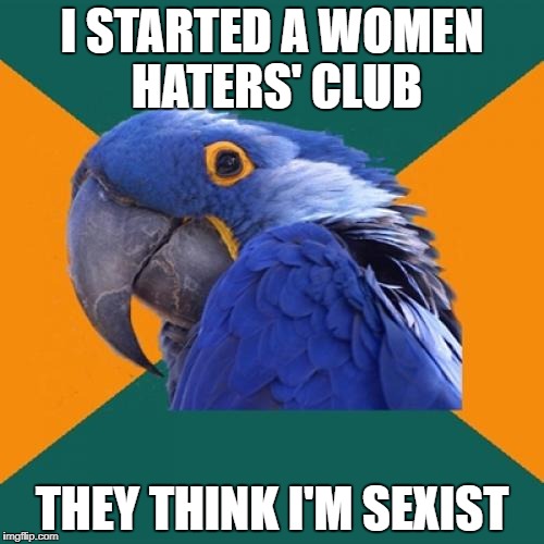 Paranoid Parrot Meme | I STARTED A WOMEN HATERS' CLUB; THEY THINK I'M SEXIST | image tagged in memes,paranoid parrot | made w/ Imgflip meme maker