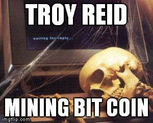 TROY REID; MINING BIT COIN | made w/ Imgflip meme maker