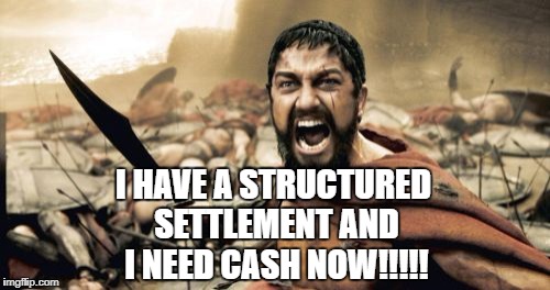 Sparta Leonidas | I HAVE A STRUCTURED SETTLEMENT AND I NEED CASH NOW!!!!! | image tagged in memes,sparta leonidas | made w/ Imgflip meme maker