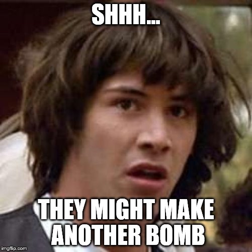 Conspiracy Keanu Meme | SHHH... THEY MIGHT MAKE ANOTHER BOMB | image tagged in memes,conspiracy keanu | made w/ Imgflip meme maker