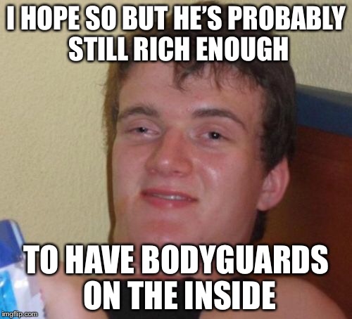 10 Guy Meme | I HOPE SO BUT HE’S PROBABLY STILL RICH ENOUGH TO HAVE BODYGUARDS ON THE INSIDE | image tagged in memes,10 guy | made w/ Imgflip meme maker