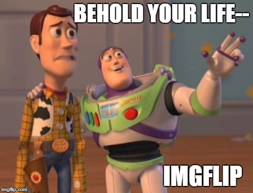 X, X Everywhere Meme | BEHOLD YOUR LIFE-- IMGFLIP | image tagged in memes,x x everywhere | made w/ Imgflip meme maker