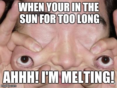 Weird Eyes | WHEN YOUR IN THE SUN FOR TOO LONG; AHHH! I'M MELTING! | image tagged in weird eyes | made w/ Imgflip meme maker