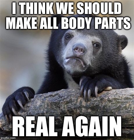 Confession Bear Meme | I THINK WE SHOULD MAKE ALL BODY PARTS REAL AGAIN | image tagged in memes,confession bear | made w/ Imgflip meme maker