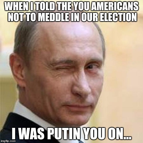Putin Winking | WHEN I TOLD THE YOU AMERICANS NOT TO MEDDLE IN OUR ELECTION; I WAS PUTIN YOU ON... | image tagged in putin winking | made w/ Imgflip meme maker