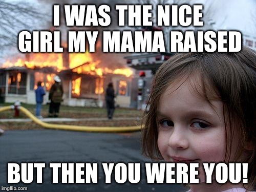 Disaster Girl Meme | I WAS THE NICE GIRL MY MAMA RAISED; BUT THEN YOU WERE YOU! | image tagged in memes,disaster girl | made w/ Imgflip meme maker