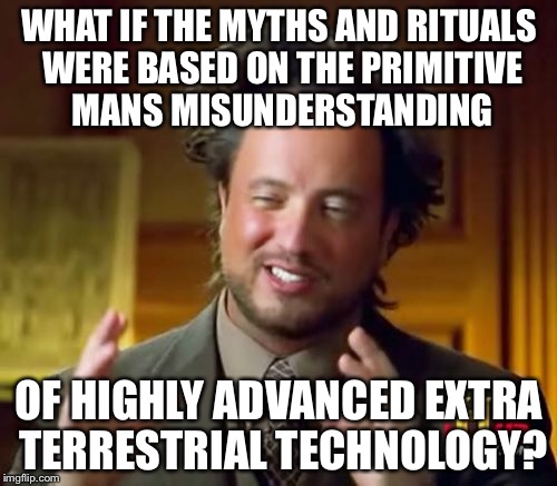 Ancient Aliens Meme | WHAT IF THE MYTHS AND RITUALS WERE BASED ON THE PRIMITIVE MANS MISUNDERSTANDING OF HIGHLY ADVANCED EXTRA TERRESTRIAL TECHNOLOGY? | image tagged in memes,ancient aliens | made w/ Imgflip meme maker