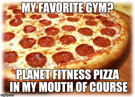 Coming out pizza  | MY FAVORITE GYM? PLANET FITNESS PIZZA IN MY MOUTH OF COURSE | image tagged in coming out pizza,planet,fitness | made w/ Imgflip meme maker