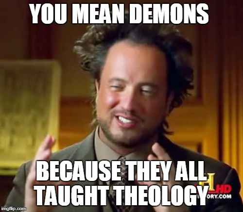 Ancient Aliens Meme | YOU MEAN DEMONS BECAUSE THEY ALL TAUGHT THEOLOGY | image tagged in memes,ancient aliens | made w/ Imgflip meme maker