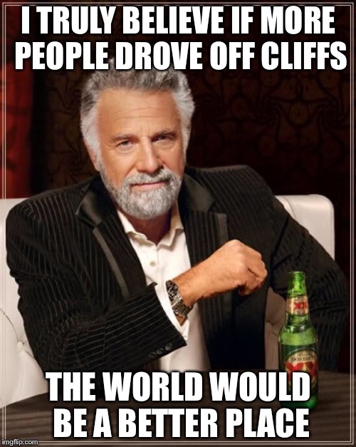 The Most Interesting Man In The World Meme | I TRULY BELIEVE IF MORE PEOPLE DROVE OFF CLIFFS THE WORLD WOULD BE A BETTER PLACE | image tagged in memes,the most interesting man in the world | made w/ Imgflip meme maker