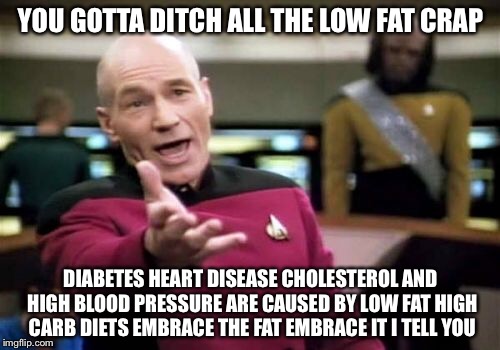 Picard Wtf Meme | YOU GOTTA DITCH ALL THE LOW FAT CRAP DIABETES HEART DISEASE CHOLESTEROL AND HIGH BLOOD PRESSURE ARE CAUSED BY LOW FAT HIGH CARB DIETS EMBRAC | image tagged in memes,picard wtf | made w/ Imgflip meme maker