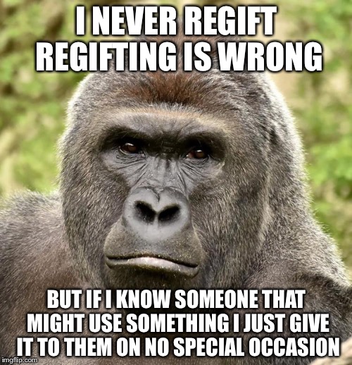 Har | I NEVER REGIFT REGIFTING IS WRONG BUT IF I KNOW SOMEONE THAT MIGHT USE SOMETHING I JUST GIVE IT TO THEM ON NO SPECIAL OCCASION | image tagged in har | made w/ Imgflip meme maker