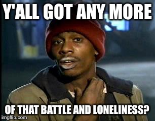 Y'all Got Any More Of That Meme | Y'ALL GOT ANY MORE OF THAT BATTLE AND LONELINESS? | image tagged in memes,yall got any more of | made w/ Imgflip meme maker