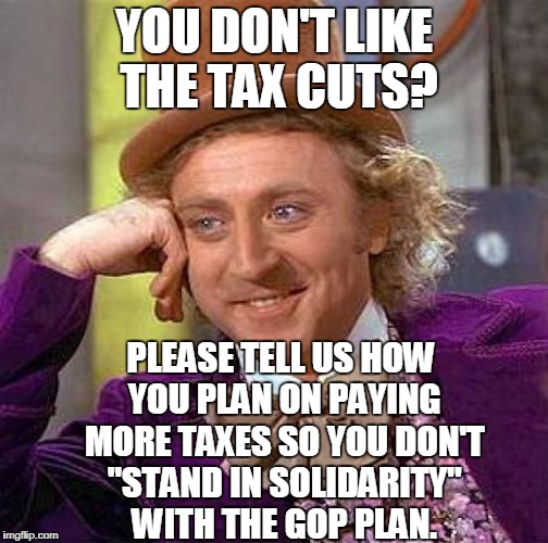 Creepy Condescending Wonka Meme | YOU DON'T LIKE THE TAX CUTS? PLEASE TELL US HOW YOU PLAN ON PAYING MORE TAXES SO YOU DON'T "STAND IN SOLIDARITY" WITH THE GOP PLAN. | image tagged in memes,creepy condescending wonka | made w/ Imgflip meme maker