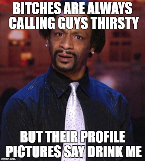 Katt Williams 1 | BITCHES ARE ALWAYS CALLING GUYS THIRSTY; BUT THEIR PROFILE PICTURES SAY DRINK ME | image tagged in katt williams 1 | made w/ Imgflip meme maker