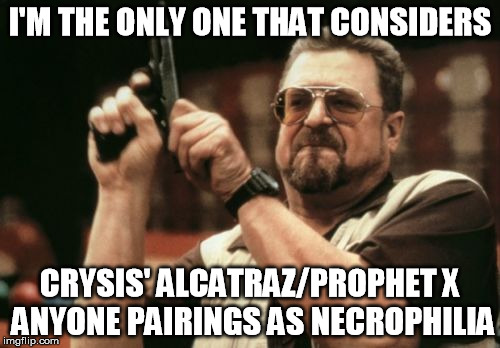 Am I The Only One Around Here Meme | I'M THE ONLY ONE THAT CONSIDERS; CRYSIS' ALCATRAZ/PROPHET X ANYONE PAIRINGS AS NECROPHILIA | image tagged in memes,am i the only one around here | made w/ Imgflip meme maker