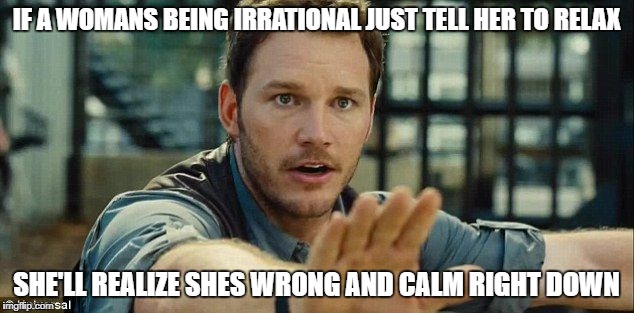 Stay Calm - I'm Right | IF A WOMANS BEING IRRATIONAL JUST TELL HER TO RELAX; SHE'LL REALIZE SHES WRONG AND CALM RIGHT DOWN | image tagged in stay calm - i'm right | made w/ Imgflip meme maker