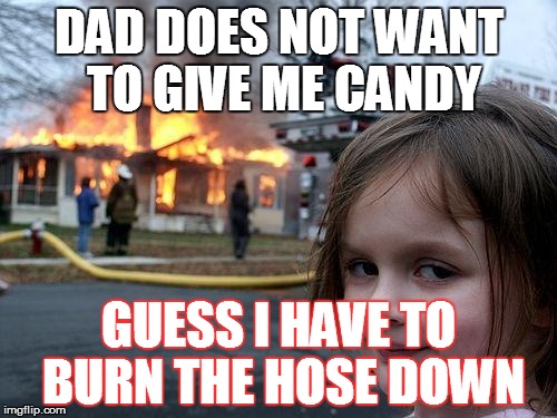 Disaster Girl Meme | DAD DOES NOT WANT TO GIVE ME CANDY; GUESS I HAVE TO BURN THE HOSE DOWN | image tagged in memes,disaster girl | made w/ Imgflip meme maker