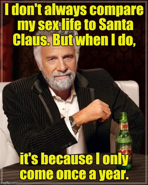 The Most Interesting Man In The World Meme | I don't always compare my sex life to Santa Claus. But when I do, it's because I only come once a year. | image tagged in memes,the most interesting man in the world | made w/ Imgflip meme maker