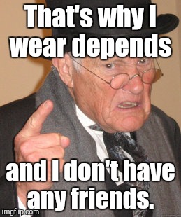 Back In My Day Meme | That's why I wear depends and I don't have any friends. | image tagged in memes,back in my day | made w/ Imgflip meme maker
