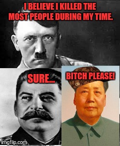 I BELIEVE I KILLED THE MOST PEOPLE DURING MY TIME. BITCH PLEASE! SURE... | image tagged in ww2 | made w/ Imgflip meme maker