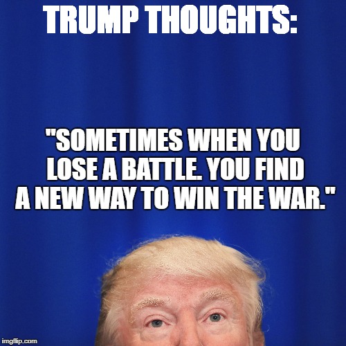 Trump Thoughts | TRUMP THOUGHTS:; "SOMETIMES WHEN YOU LOSE A BATTLE. YOU FIND A NEW WAY TO WIN THE WAR." | image tagged in donald trump | made w/ Imgflip meme maker