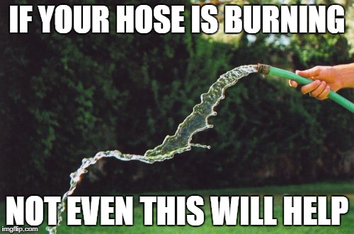 Garden Hose | IF YOUR HOSE IS BURNING; NOT EVEN THIS WILL HELP | image tagged in garden hose | made w/ Imgflip meme maker