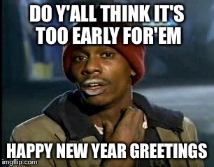 Y'all Got Any More Of That | DO Y'ALL THINK IT'S TOO EARLY FOR'EM; HAPPY NEW YEAR GREETINGS | image tagged in memes,yall got any more of | made w/ Imgflip meme maker