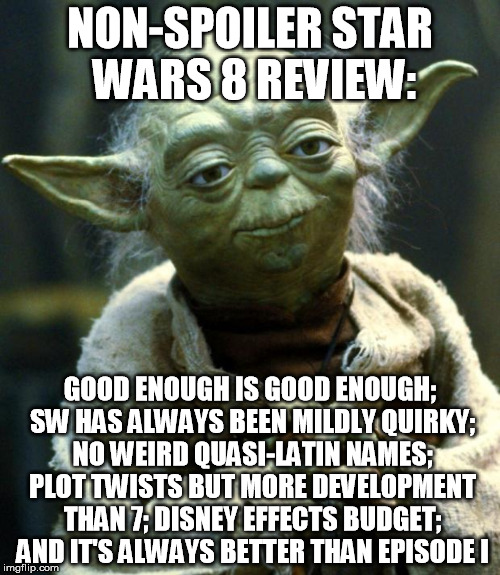 Star Wars Yoda Meme | NON-SPOILER STAR WARS 8 REVIEW:; GOOD ENOUGH IS GOOD ENOUGH; SW HAS ALWAYS BEEN MILDLY QUIRKY; NO WEIRD QUASI-LATIN NAMES; PLOT TWISTS BUT MORE DEVELOPMENT THAN 7; DISNEY EFFECTS BUDGET; AND IT'S ALWAYS BETTER THAN EPISODE I | image tagged in memes,star wars yoda | made w/ Imgflip meme maker