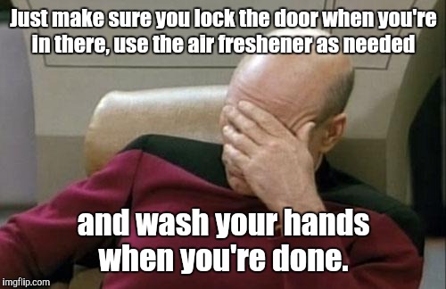 Captain Picard Facepalm Meme | Just make sure you lock the door when you're in there, use the air freshener as needed and wash your hands when you're done. | image tagged in memes,captain picard facepalm | made w/ Imgflip meme maker