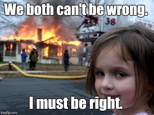 Disaster Girl Meme | We both can't be wrong. I must be right. | image tagged in memes,disaster girl | made w/ Imgflip meme maker